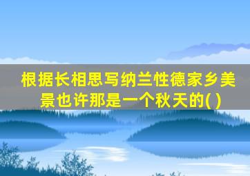 根据长相思写纳兰性德家乡美景也许那是一个秋天的( )